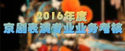 美女被男人的j插入骚逼网站国家京剧院2016年度京剧表演专业业务考...